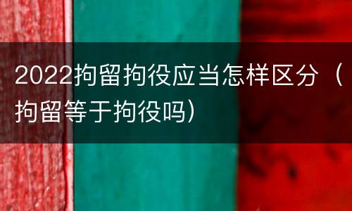 2022拘留拘役应当怎样区分（拘留等于拘役吗）