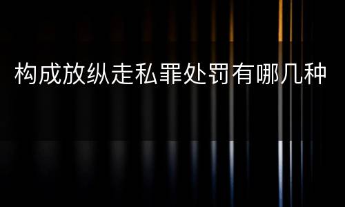 构成放纵走私罪处罚有哪几种