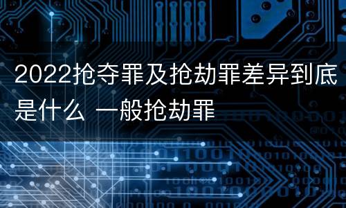 2022抢夺罪及抢劫罪差异到底是什么 一般抢劫罪