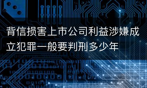 背信损害上市公司利益涉嫌成立犯罪一般要判刑多少年