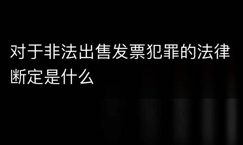 对于非法出售发票犯罪的法律断定是什么
