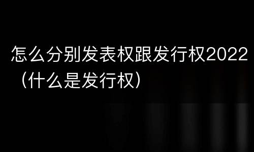 怎么分别发表权跟发行权2022（什么是发行权）