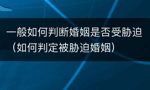 一般如何判断婚姻是否受胁迫（如何判定被胁迫婚姻）