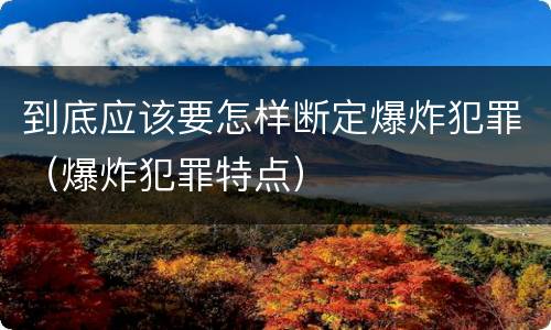 到底应该要怎样断定爆炸犯罪（爆炸犯罪特点）