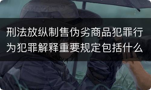 刑法放纵制售伪劣商品犯罪行为犯罪解释重要规定包括什么