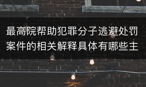 最高院帮助犯罪分子逃避处罚案件的相关解释具体有哪些主要内容