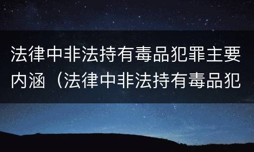 法律中非法持有毒品犯罪主要内涵（法律中非法持有毒品犯罪主要内涵包括）