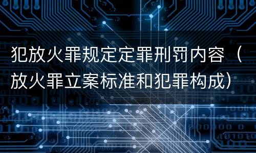 犯放火罪规定定罪刑罚内容（放火罪立案标准和犯罪构成）