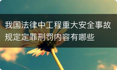 我国法律中工程重大安全事故规定定罪刑罚内容有哪些