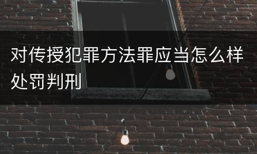 对传授犯罪方法罪应当怎么样处罚判刑