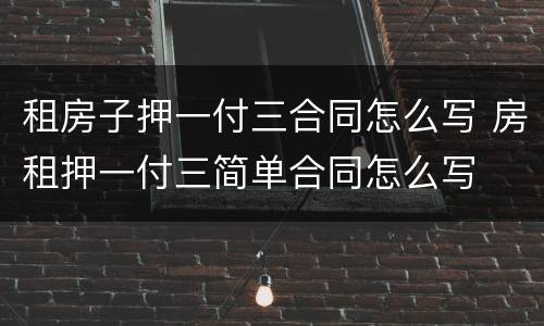 租房子押一付三合同怎么写 房租押一付三简单合同怎么写