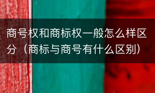 商号权和商标权一般怎么样区分（商标与商号有什么区别）
