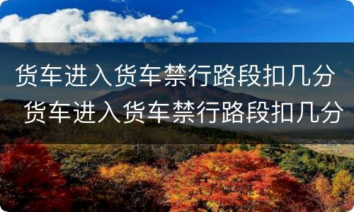 货车进入货车禁行路段扣几分 货车进入货车禁行路段扣几分罚款多少
