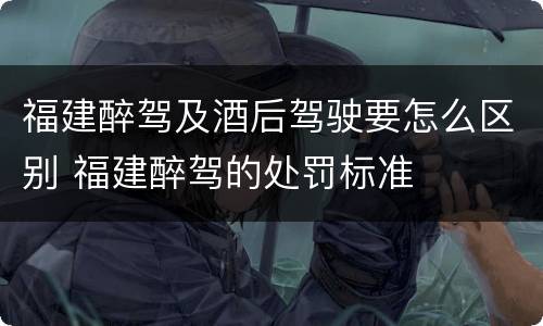 福建醉驾及酒后驾驶要怎么区别 福建醉驾的处罚标准