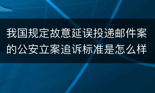 我国规定故意延误投递邮件案的公安立案追诉标准是怎么样规定