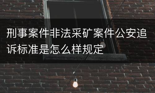 刑事案件非法采矿案件公安追诉标准是怎么样规定