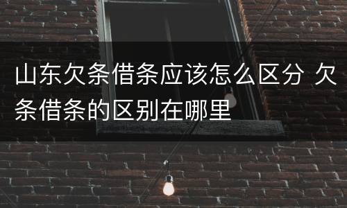 山东欠条借条应该怎么区分 欠条借条的区别在哪里