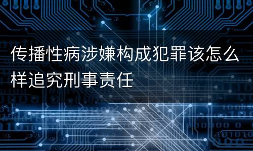 传播性病涉嫌构成犯罪该怎么样追究刑事责任