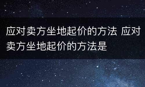 应对卖方坐地起价的方法 应对卖方坐地起价的方法是