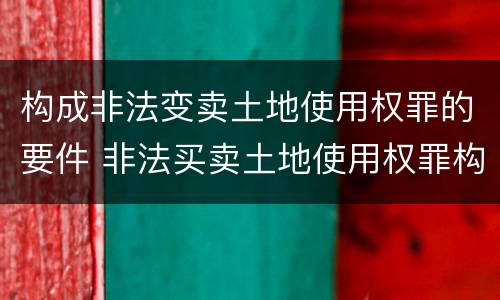 构成非法变卖土地使用权罪的要件 非法买卖土地使用权罪构成要件