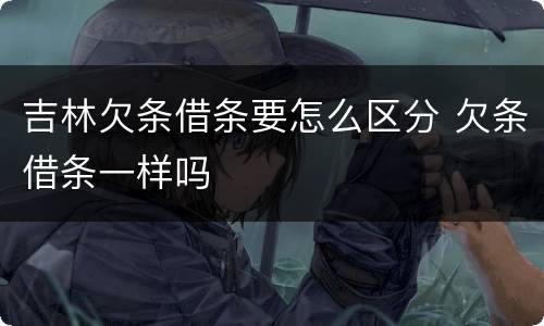 吉林欠条借条要怎么区分 欠条借条一样吗