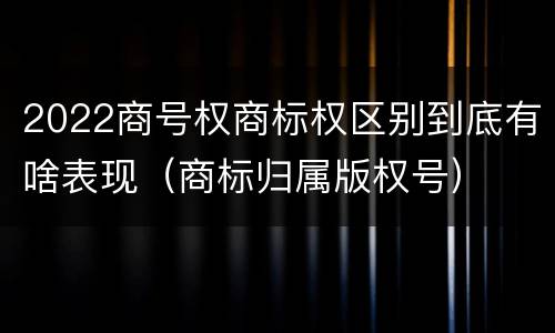 2022商号权商标权区别到底有啥表现（商标归属版权号）