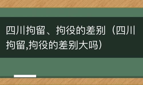 四川拘留、拘役的差别（四川拘留,拘役的差别大吗）