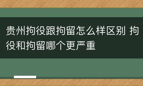 贵州拘役跟拘留怎么样区别 拘役和拘留哪个更严重