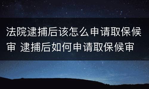 法院逮捕后该怎么申请取保候审 逮捕后如何申请取保候审