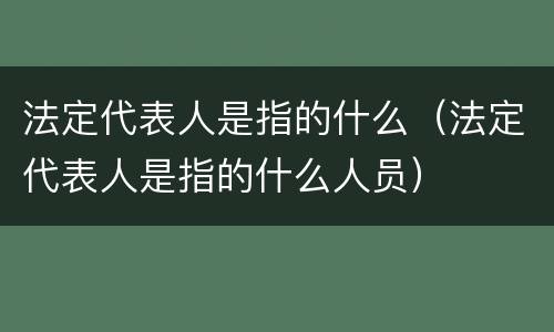 法定代表人是指的什么（法定代表人是指的什么人员）