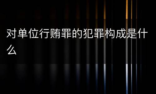 对单位行贿罪的犯罪构成是什么