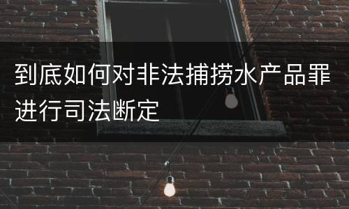 到底如何对非法捕捞水产品罪进行司法断定