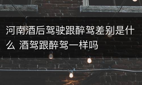 河南酒后驾驶跟醉驾差别是什么 酒驾跟醉驾一样吗