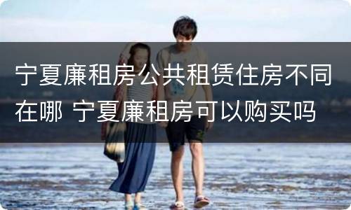宁夏廉租房公共租赁住房不同在哪 宁夏廉租房可以购买吗