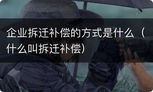 企业拆迁补偿的方式是什么（什么叫拆迁补偿）
