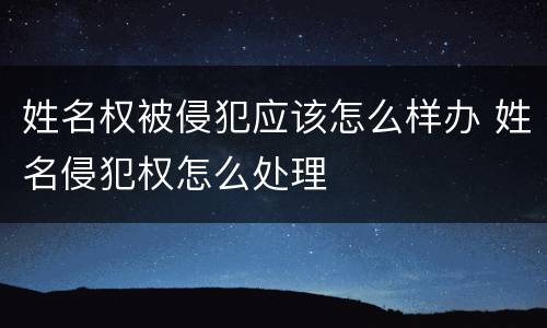姓名权被侵犯应该怎么样办 姓名侵犯权怎么处理