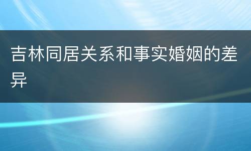 吉林同居关系和事实婚姻的差异