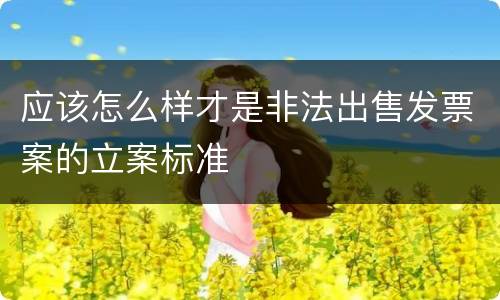 应该怎么样才是非法出售发票案的立案标准
