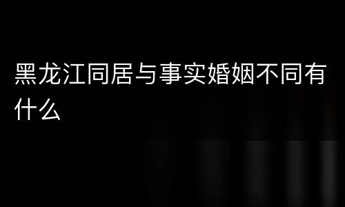 黑龙江同居与事实婚姻不同有什么