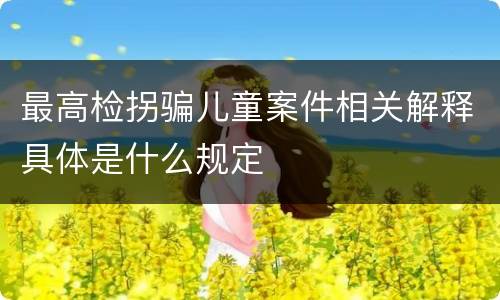 最高检拐骗儿童案件相关解释具体是什么规定
