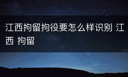 江西拘留拘役要怎么样识别 江西 拘留