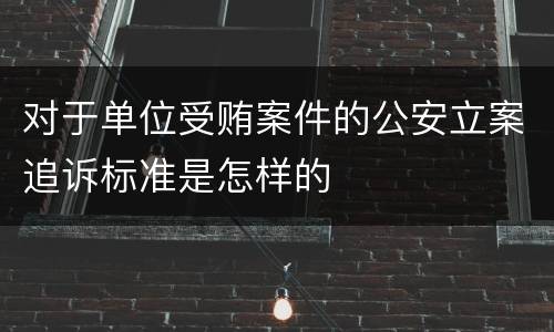 对于单位受贿案件的公安立案追诉标准是怎样的