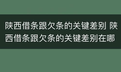 陕西借条跟欠条的关键差别 陕西借条跟欠条的关键差别在哪里