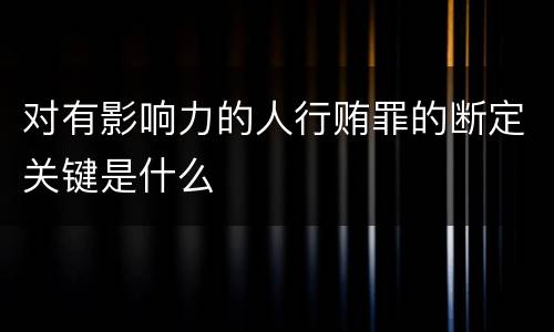 对有影响力的人行贿罪的断定关键是什么