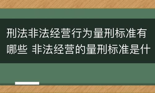 刑法非法经营行为量刑标准有哪些 非法经营的量刑标准是什么