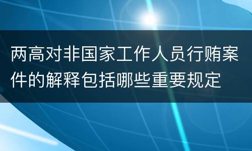 两高对非国家工作人员行贿案件的解释包括哪些重要规定