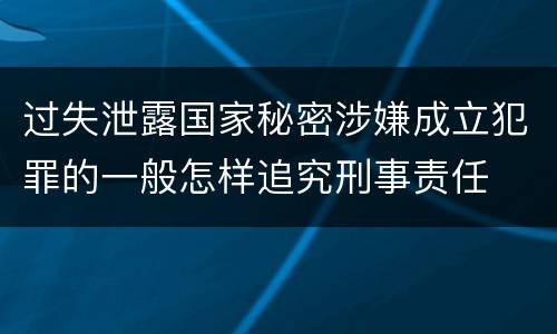 过失泄露国家秘密涉嫌成立犯罪的一般怎样追究刑事责任