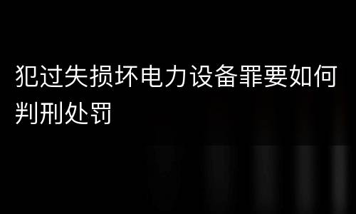 犯过失损坏电力设备罪要如何判刑处罚
