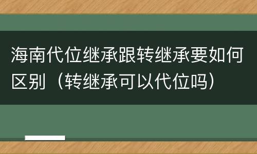 海南代位继承跟转继承要如何区别（转继承可以代位吗）