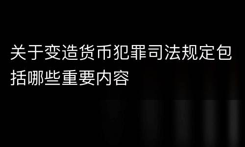 关于变造货币犯罪司法规定包括哪些重要内容